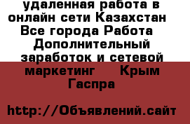 удаленная работа в онлайн сети Казахстан - Все города Работа » Дополнительный заработок и сетевой маркетинг   . Крым,Гаспра